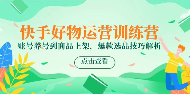 （14950期）快手好物运营训练营，账号养号到商品上架，爆款选品技巧解析-大伟资源网