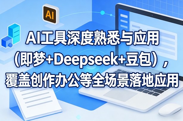 AI工具深度熟悉与应用(即梦+Deepseek+豆包)，覆盖创作办公等全场景落地应用-大伟资源网