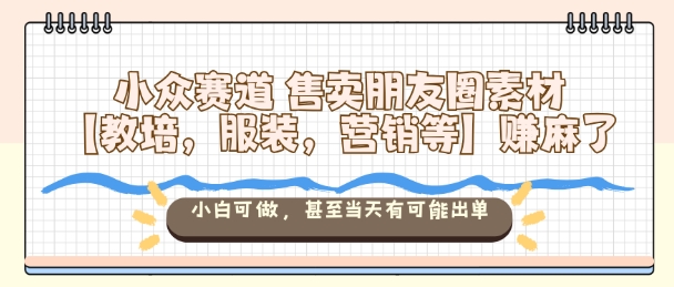 小众赛道售卖朋友圈素材【教培，服装，营销等】賺麻了，小白可做，甚至当天有可能出单-大伟资源网