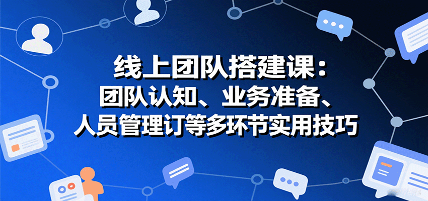 线上团队搭建课：团队认知、业务准备、人员管理、协议签订等多环节实用技巧-大伟资源网