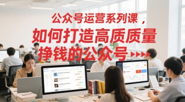 公众号运营系列课，如何打造高质量挣钱的公众号-大伟资源网