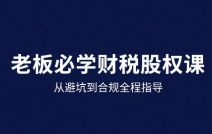 25年企业财税与股权实战课，从避坑到合规全程指导-大伟资源网