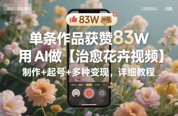 单条作品获赞83W，用AI做【治愈花卉视频】，制作+起号+多种变现，详细教程-大伟资源网