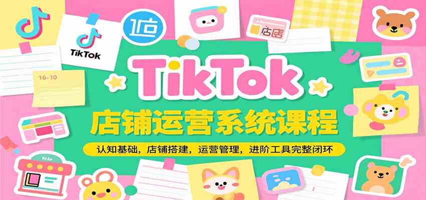 TikTok店铺运营系统课程，认知基础，店铺搭建，运营管理，进阶工具落地完整闭环-大伟资源网