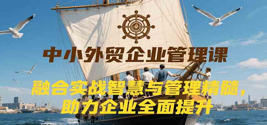 中小外贸企业管理课，融合实战智慧与管理精髓，助力企业全面提升管理水平-大伟资源网