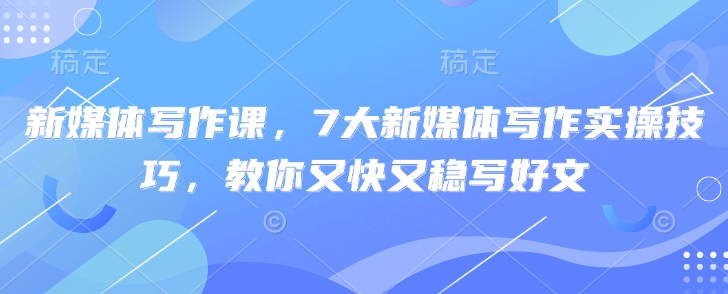 新媒体写作课，7大新媒体写作实操技巧，教你又快又稳写好文-大伟资源网