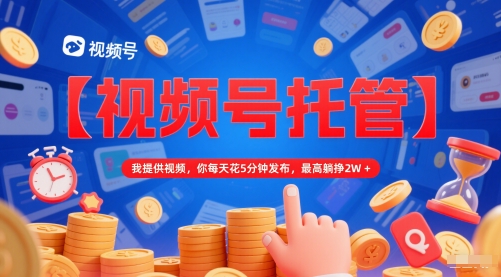 【视频号托管 】我提供视频，你每天花5分钟发布，最高躺挣2W+【揭秘】-大伟资源网