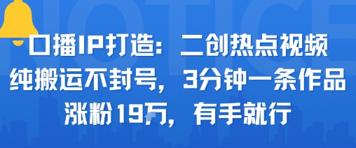 口播IP打造：二创热点视频，纯搬运不封号，3分钟一条作品，涨粉19w，有手就行-大伟资源网