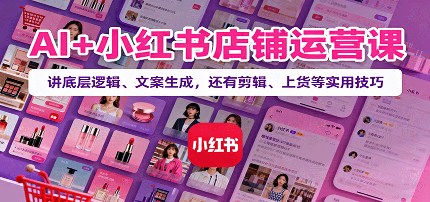 AI+小红书店铺运营课：讲底层逻辑、文案生成，还有剪辑、上货等实用技巧-大伟资源网