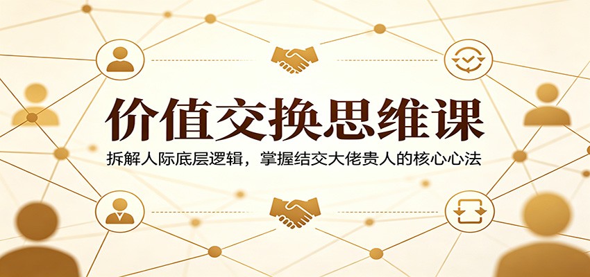 价值交换思维课：拆解人际底层逻辑，掌握结交大佬贵人的核心心法-大伟资源网