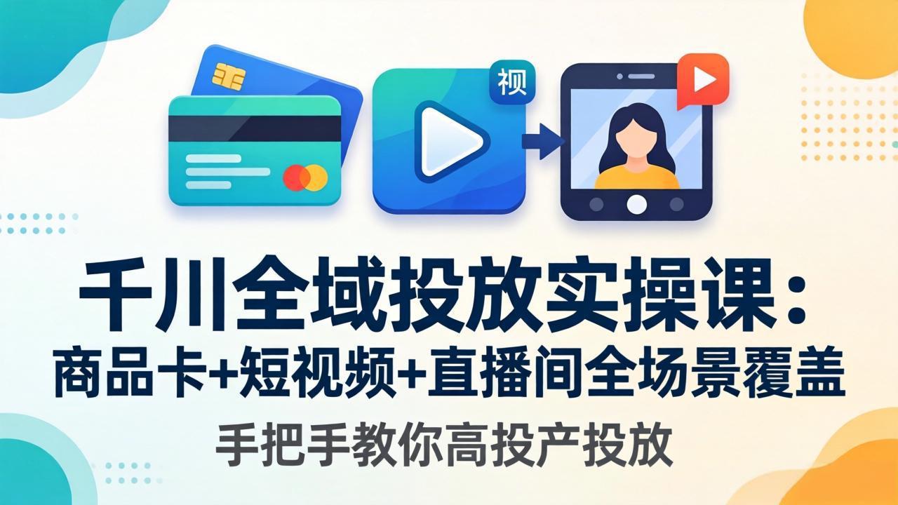 千川全域投放实操课-更新4月30：商品卡+短视频+直播间全场景覆盖，手把手教你高投产投放-大伟资源网