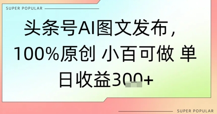 头条号AI图文发布，100%原创 小百可做，单日收益3张+-大伟资源网
