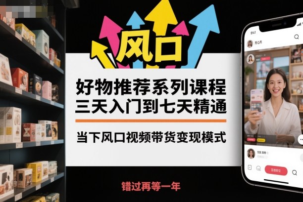 好物推荐系列课程，三天入门到七天精通，当下风口视频带货变现模式-大伟资源网