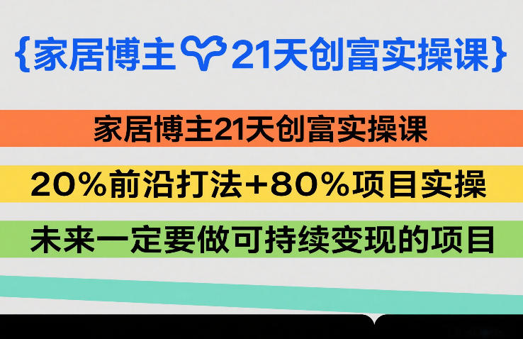 家居博主21天创富实操课，20%前沿打法+80%项目实操，未来一定要做可持续变现的项目-大伟资源网
