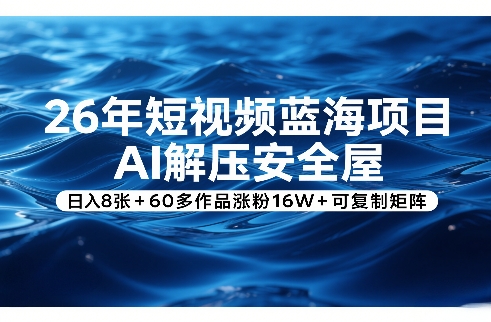 26年短视频蓝海项目，AI解压安全屋，日入8张+60多作品涨粉16W+可复制矩阵-大伟资源网