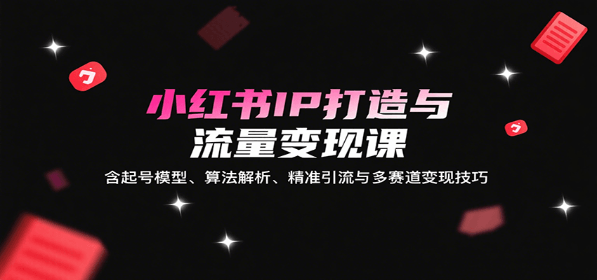 小红书IP打造与流量变现课：含起号模型、算法解析、精准引流与多赛道变现技巧-大伟资源网