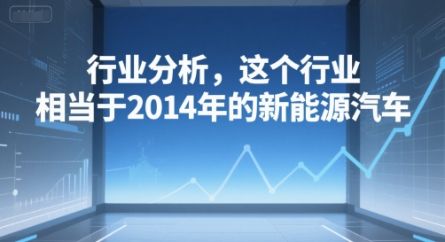 付费文章：行业分析，这个行业，相当于2014年的新能源汽车-大伟资源网