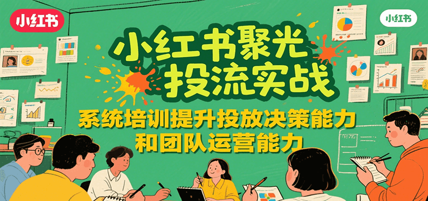 小红书聚光投流实战，系统学习提升投放决策能力和团队运营能力-大伟资源网