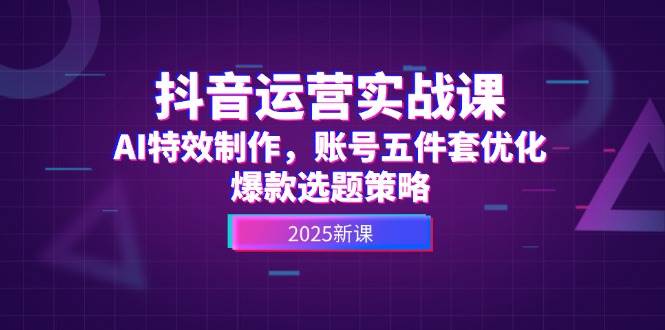 抖音运营实战课，AI特效制作，账号五件套优化，爆款选题策略-大伟资源网