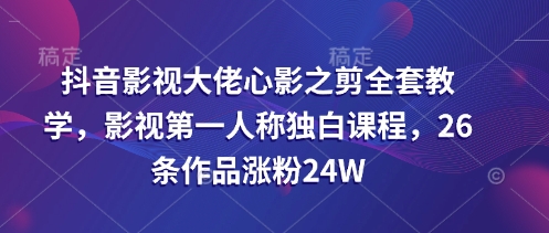 抖音影视大佬心影之剪全套教学，影视第一人称独白课程，26条作品涨粉24W-大伟资源网