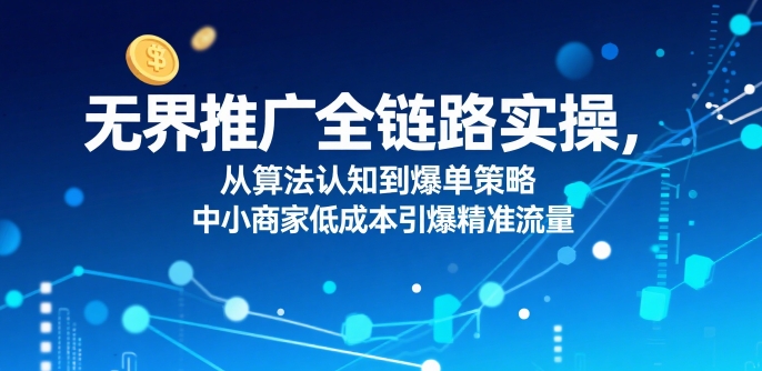 无界推广全链路实操，从算法认知到爆单策略，中小商家低成本引爆精准流量-大伟资源网