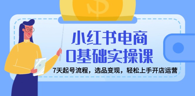 小红书电商0基础实操课，7天起号流程，选品变现，轻松上手开店运营-大伟资源网