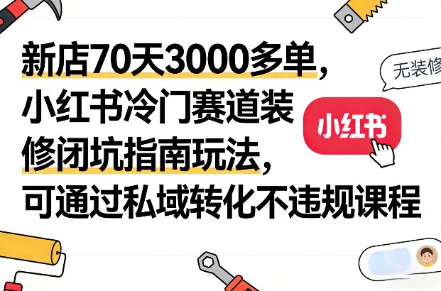 新店70天3000多单，小红书冷门赛道装修闭坑指南玩法，可通过私域转化不违规课程-大伟资源网