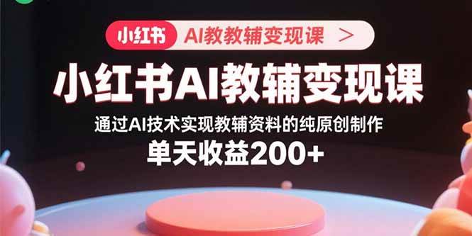 （15907期）小红书AI教辅变现课，通过AI技术实现教辅资料的纯原创制作 单天收益200+-大伟资源网