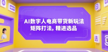 AI数字人电商带货新玩法，矩阵打法，精进选品-大伟资源网
