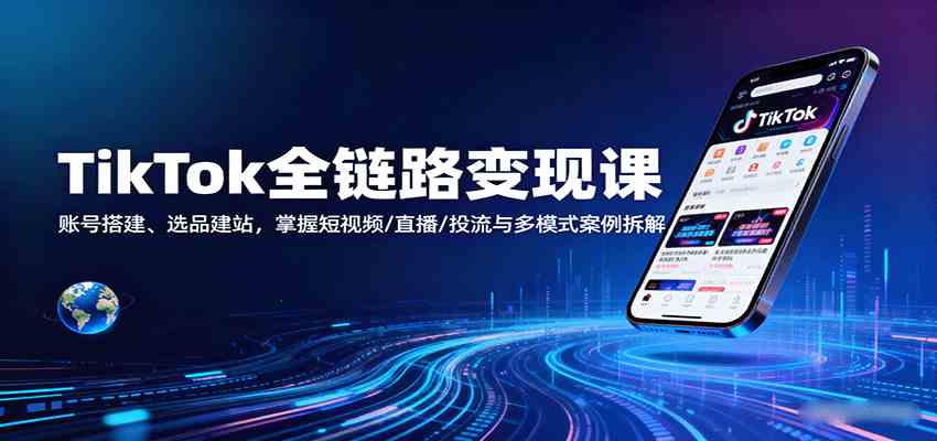 TikTok全链路变现课：账号搭建、选品建站，掌握短视频/直播/投流与多模式案例拆解-大伟资源网