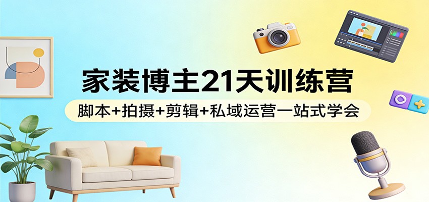 家装博主21天训练营：脚本+拍摄+剪辑+私域运营一站式学会-大伟资源网