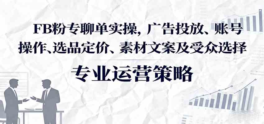 FB粉专聊单实操，广告投放、账号操作、选品定价、素材文案及受众选择-大伟资源网