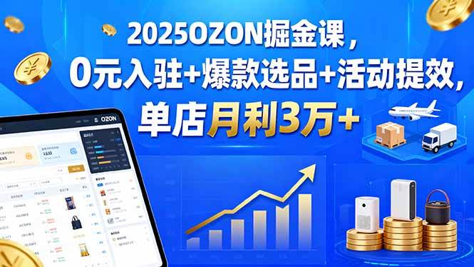 （15999期）2025OZON掘金课，0元入驻+爆款选品+活动提效，单店月利3万+-大伟资源网