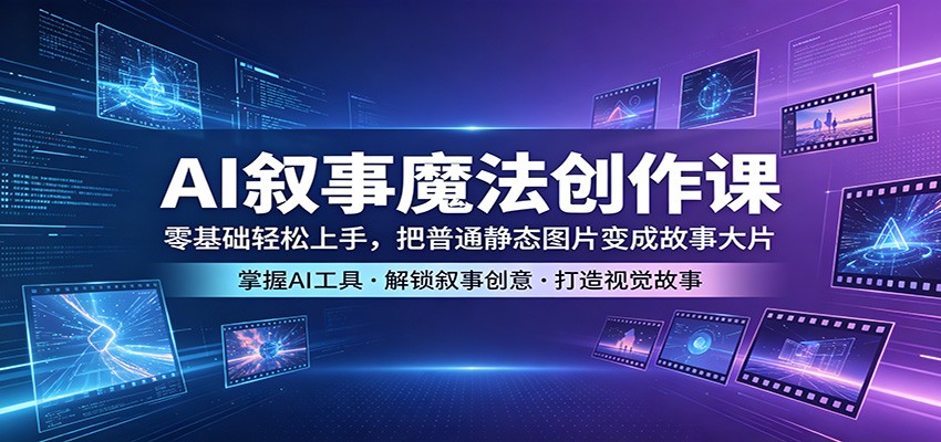 AI叙事魔法创作课：零基础轻松上手，把普通静态图片变成故事大片-大伟资源网