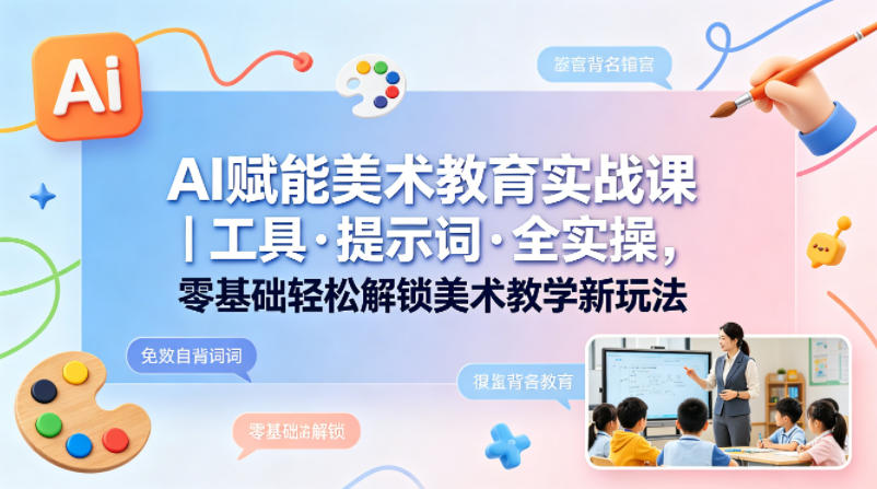 AI赋能美术教育实战课｜工具·提示词·全实操，零基础轻松解锁美术教学新玩法-大伟资源网