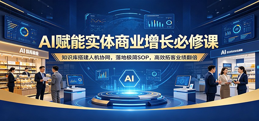 AI赋能实体商业增长必修课：知识库搭建人机协同，落地极简SOP，高效拓客业绩翻倍-大伟资源网