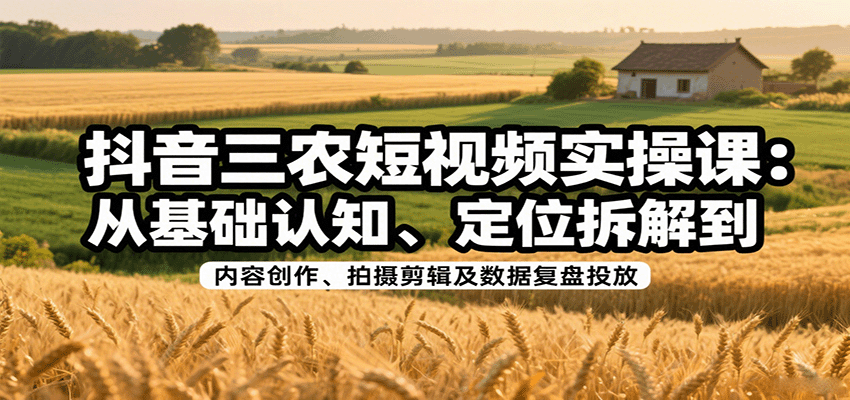 抖音三农短视频实操课：从基础认知、定位拆解到内容创作、拍摄剪辑及数据复盘投放-大伟资源网