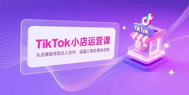 （15290期）TikTok小店运营课，从店铺装修到达人合作，涵盖订单处理全流程-大伟资源网