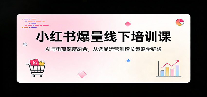 小红书爆量线下培训课：AI与电商深度融合，从选品运营到增长策略全链路-大伟资源网