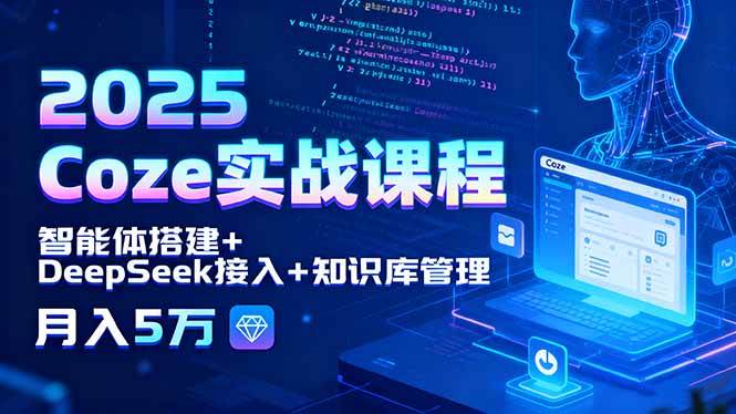 （15966期）2025 Coze实战课程，智能体搭建+DeepSeek接入+知识库管理，月入5万-大伟资源网