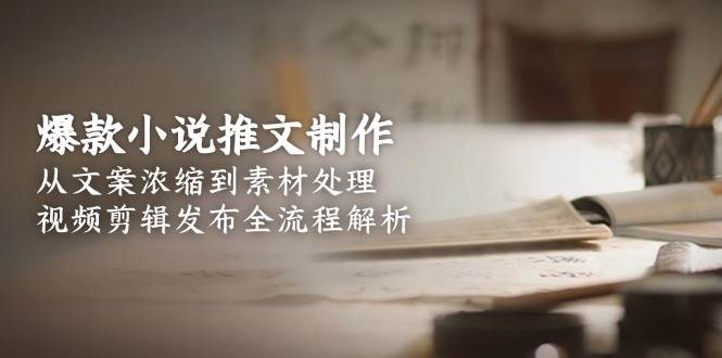 爆款小说推文制作，从文案浓缩到素材处理，视频剪辑发布全流程解析-大伟资源网