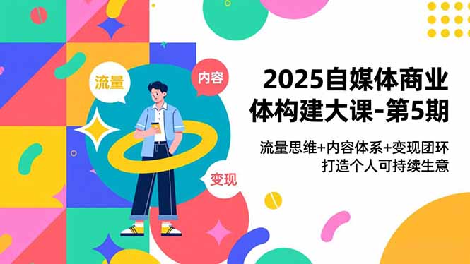 2025自媒体商业体构建大课-第5期，流量思维+内容体系+变现闭环，打造个人可持续生意-大伟资源网