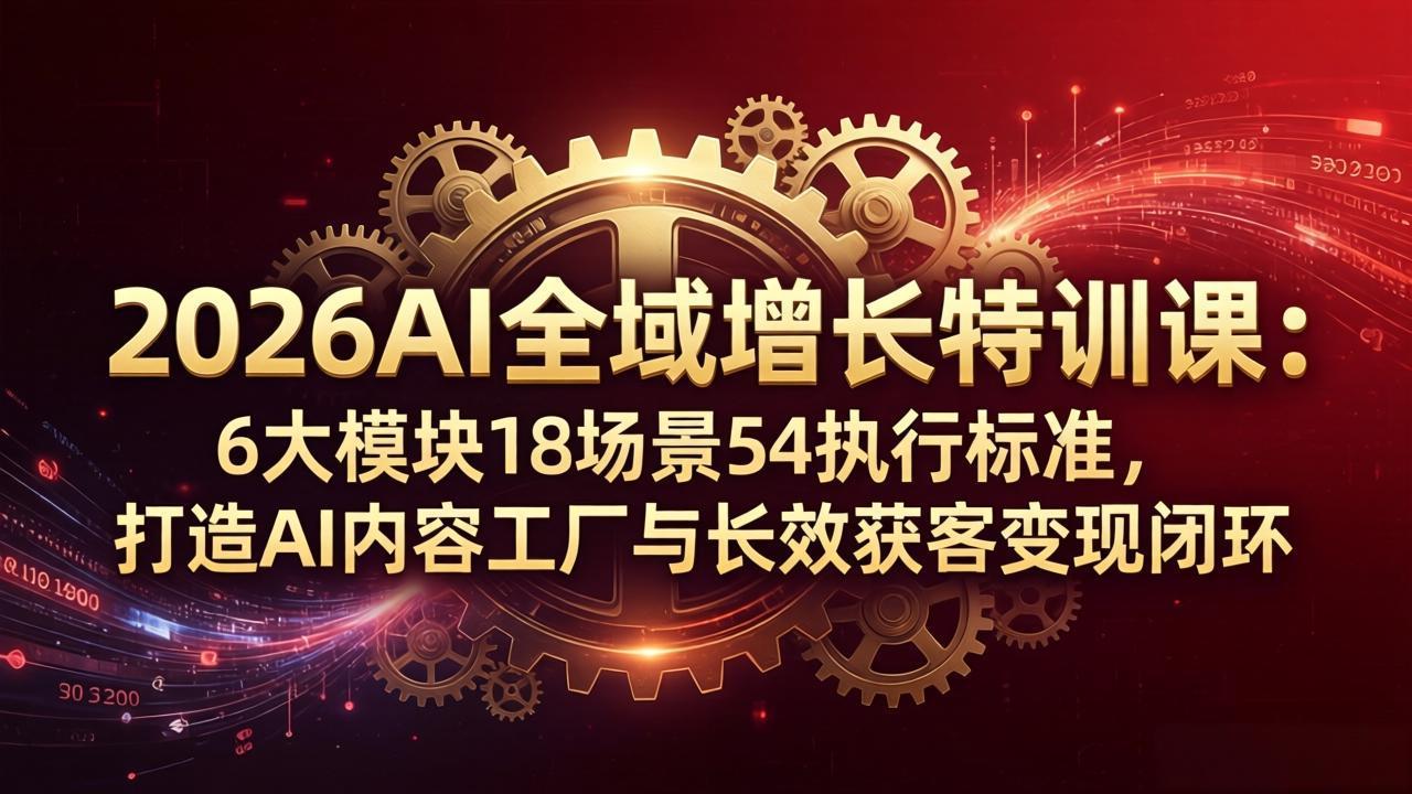 2026AI全域增长特训课：6大模块18场景54执行标准，打造AI内容工厂与长效获客变现闭环-大伟资源网