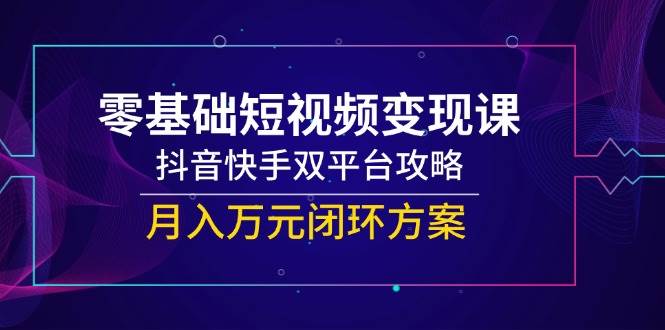 （14988期）零基础短视频变现课，抖音快手双平台攻略，月入万元闭环方案-大伟资源网