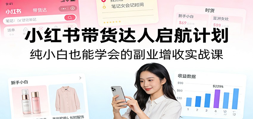 小红书带货达人启航计划：纯小白也能学会的副业增收实战课-大伟资源网