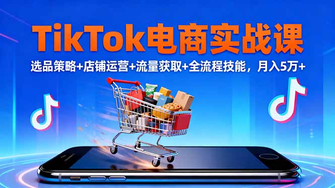 TikTok电商实战课10月，选品策略+店铺运营+流量获取+全流程技能，月入5万+-大伟资源网