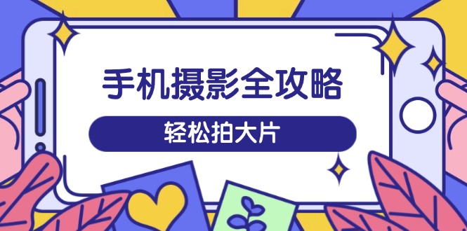 手机摄影全攻略，从拍摄到剪辑，训练营带你玩转短视频，轻松拍大片-大伟资源网