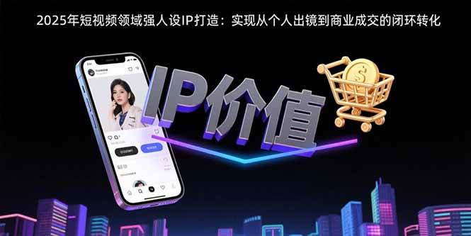 （15599期）2025年短视频领域人设IP打造：实现从个人出镜到商业成交的闭环转化-大伟资源网