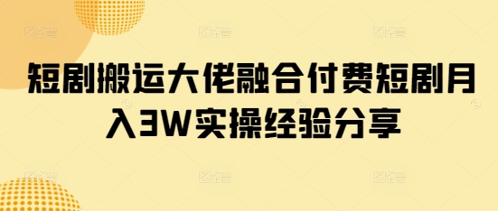 短剧搬运大佬融合付费短剧月入3W实操经验分享-大伟资源网