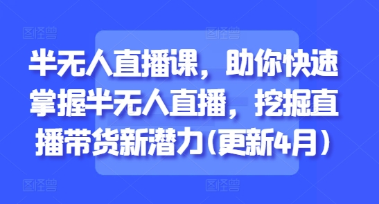 半无人直播课，助你快速掌握半无人直播，挖掘直播带货新潜力(更新6月)-大伟资源网
